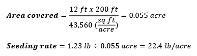 Area covered = [12 ft x 200 ft] divided by 43,560 sq ft per acre = 0.055 acre. Seeding rate = 1.23 lb divided by 0.055 acre = 22.4 lb/acre.